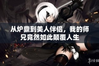 从炉鼎到美人伴侣，我的师兄竟然如此颠覆人生