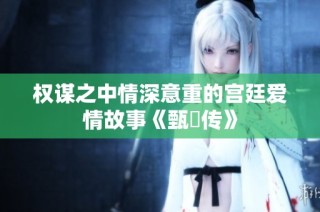 权谋之中情深意重的宫廷爱情故事《甄嬛传》