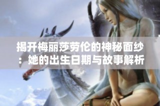 揭开梅丽莎劳伦的神秘面纱：她的出生日期与故事解析