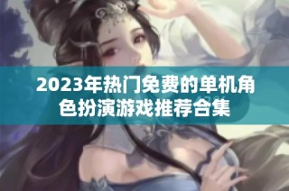 2023年热门免费的单机角色扮演游戏推荐合集