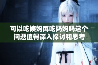 可以吃姨妈再吃妈妈吗这个问题值得深入探讨和思考