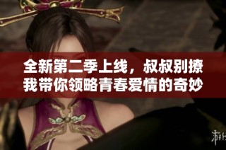 全新第二季上线，叔叔别撩我带你领略青春爱情的奇妙旅程