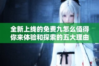 全新上线的免费九怎么值得你来体验和探索的五大理由