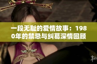 一段无耻的爱情故事：1980年的禁忌与纠葛深情回顾