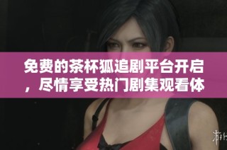 免费的茶杯狐追剧平台开启，尽情享受热门剧集观看体验