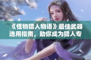 《怪物猎人物语》最佳武器选用指南，助你成为猎人专家
