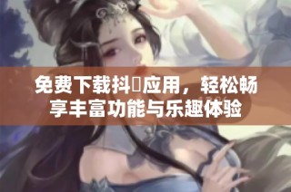 免费下载抖抈应用，轻松畅享丰富功能与乐趣体验
