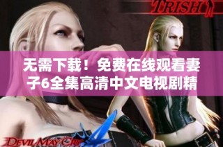 无需下载！免费在线观看妻子6全集高清中文电视剧精彩内容解析