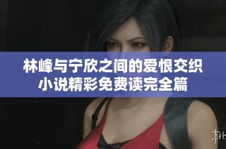 林峰与宁欣之间的爱恨交织小说精彩免费读完全篇