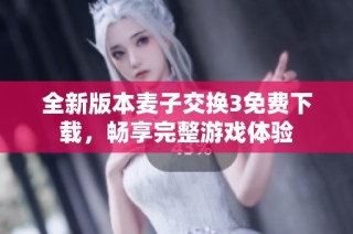 全新版本麦子交换3免费下载，畅享完整游戏体验