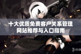 十大优质免费客户关系管理网站推荐与入口指南