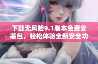下载无风险9.1版本免费安装包，轻松体验全新安全功能