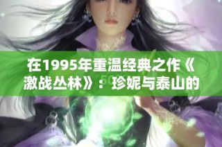 在1995年重温经典之作《激战丛林》：珍妮与泰山的冒险故事再度启航