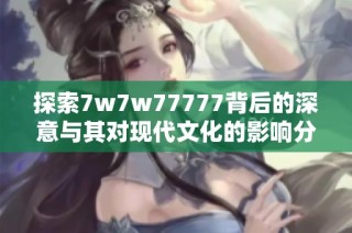探索7w7w77777背后的深意与其对现代文化的影响分析