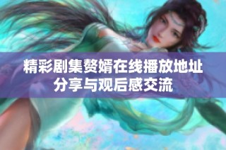 精彩剧集赘婿在线播放地址分享与观后感交流