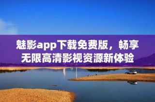 魅影app下载免费版，畅享无限高清影视资源新体验