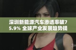 深圳新能源汽车渗透率破75.9% 全球产业发展趋势提前观察