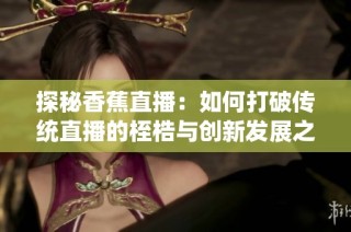 探秘香蕉直播：如何打破传统直播的桎梏与创新发展之路