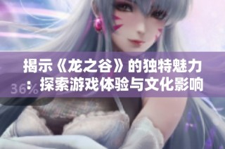 揭示《龙之谷》的独特魅力：探索游戏体验与文化影响的深远联结