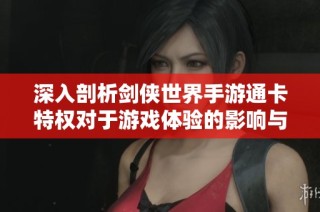 深入剖析剑侠世界手游通卡特权对于游戏体验的影响与重要性
