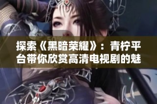 探索《黑暗荣耀》：青柠平台带你欣赏高清电视剧的魅力与深度
