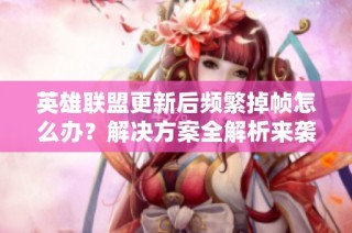 英雄联盟更新后频繁掉帧怎么办？解决方案全解析来袭！
