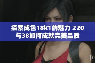探索成色18k1的魅力 220与38如何成就完美品质