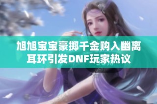 旭旭宝宝豪掷千金购入幽离耳环引发DNF玩家热议