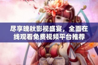 尽享晚秋影视盛宴，全面在线观看免费视频平台推荐