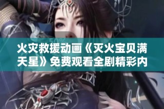 火灾救援动画《灭火宝贝满天星》免费观看全剧精彩内容解析