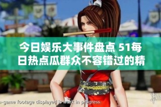 今日娱乐大事件盘点 51每日热点瓜群众不容错过的精彩回顾