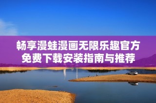 畅享漫蛙漫画无限乐趣官方免费下载安装指南与推荐