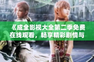 《成全影视大全第二季免费在线观看，畅享精彩剧情与经典之作》