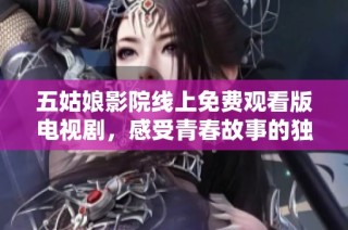 五姑娘影院线上免费观看版电视剧，感受青春故事的独特魅力和精彩情节