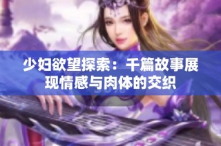 少妇欲望探索：千篇故事展现情感与肉体的交织