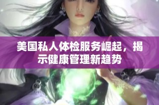 美国私人体检服务崛起，揭示健康管理新趋势