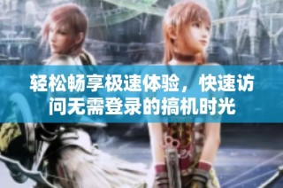 轻松畅享极速体验，快速访问无需登录的搞机时光