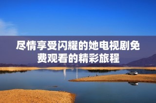 尽情享受闪耀的她电视剧免费观看的精彩旅程