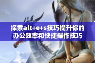 探索alt+e+s技巧提升你的办公效率和快捷操作技巧