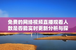 免费的网络视频直播观看人数是否能实时更新分析与探讨