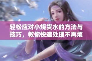 轻松应对小烧货水的方法与技巧，教你快速处理不再烦恼
