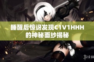 睡醒后惊讶发现C1V1HHH的神秘面纱揭秘