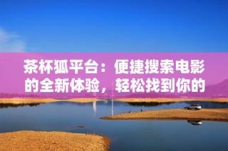 茶杯狐平台：便捷搜索电影的全新体验，轻松找到你的最爱