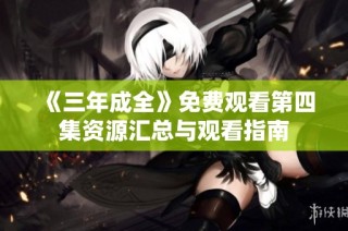 《三年成全》免费观看第四集资源汇总与观看指南