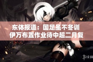东体报道：国足虽不冬训 伊万布置作业待中超二月复赛