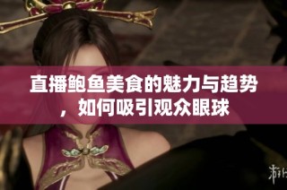 直播鲍鱼美食的魅力与趋势，如何吸引观众眼球