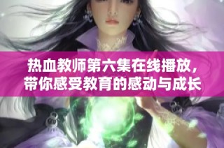 热血教师第六集在线播放，带你感受教育的感动与成长