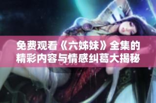 免费观看《六姊妹》全集的精彩内容与情感纠葛大揭秘