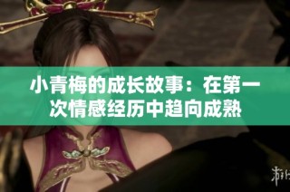 小青梅的成长故事：在第一次情感经历中趋向成熟