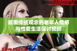 颠覆传统观念的老年人情感与性爱生活探讨视频